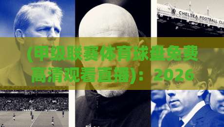 (甲级联赛体育球盘免费高清观看直播):2026赛季免费高清观赛全攻略