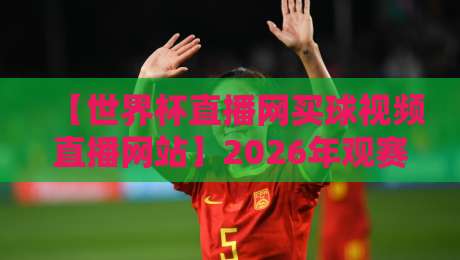 【世界杯直播网买球视频直播网站】2026年观赛指南:如何避开坑找到真高清直播