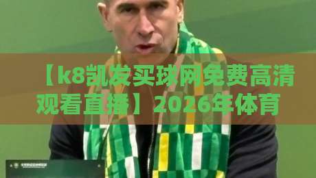 【k8凯发买球网免费高清观看直播】2026年体育迷必知的五大观赛技巧