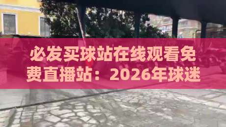 必发买球站在线观看免费直播站:2026年球迷必备的高清免费观赛指南 必发买球站在线观看免费直播站:2026年球迷必备的高清免费观赛指南