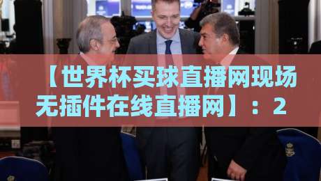 【世界杯买球直播网现场无插件在线直播网】:2026年看球新姿势,高清流畅不卡顿! 【世界杯买球直播网现场无插件在线直播网】:2026年看球新姿势,高清流畅不卡顿!