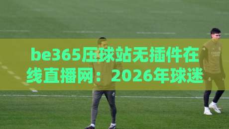 be365压球站无插件在线直播网:2026年球迷必备的高清观赛神器 be365压球站无插件在线直播网:2026年球迷必备的高清观赛神器