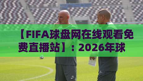 【FIFA球盘网在线观看免费直播站】: 2026年球迷必收的观赛宝典 【FIFA球盘网在线观看免费直播站】: 2026年球迷必收的观赛宝典