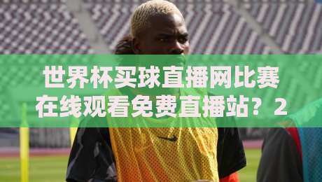 世界杯买球直播网比赛在线观看免费直播站?2026年真实体验与避坑指南 世界杯买球直播网比赛在线观看免费直播站?2026年真实体验与避坑指南