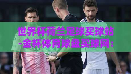 世界杯荷兰足球买球站-金杯体育球盘买球网:2026年看球指南与实战心得 世界杯荷兰足球买球站-金杯体育球盘买球网:2026年看球指南与实战心得