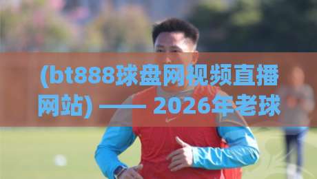 (bt888球盘网视频直播网站) —— 2026年老球迷实测报告,这平台到底值不值得看? (bt888球盘网视频直播网站) —— 2026年老球迷实测报告,这平台到底值不值得看?