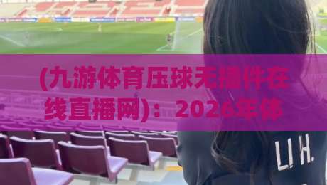 (九游体育压球无插件在线直播网):2026年体育迷的新选择? (九游体育压球无插件在线直播网):2026年体育迷的新选择?