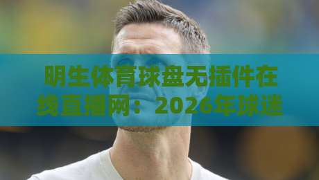 明生体育球盘无插件在线直播网:2026年球迷都在用的高清直击平台 明生体育球盘无插件在线直播网:2026年球迷都在用的高清直击平台