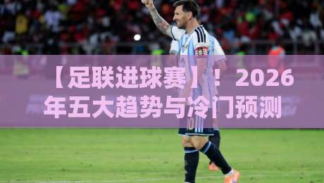 【足联进球赛】!2026年五大趋势与冷门预测:从规则变革到黑马崛起,球迷必看的深度分析(含独家数据) 【足联进球赛】!2026年五大趋势与冷门预测:从规则变革到黑马崛起,球迷必看的深度分析(含独家数据)