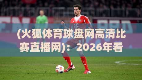 (火狐体育球盘网高清比赛直播网)：2026年看球赛，为什么老球迷都选它？