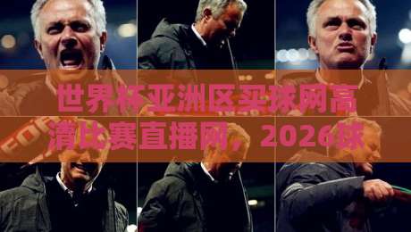 世界杯亚洲区买球网高清比赛直播网，2026球迷必看的观赛指南！