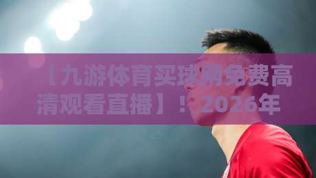 【九游体育买球网免费高清观看直播】!2026年体育迷必看:免费高清直播的5个超实用隐藏玩法与避坑指南 【九游体育买球网免费高清观看直播】!2026年体育迷必看:免费高清直播的5个超实用隐藏玩法与避坑指南