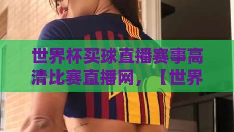 世界杯买球直播赛事高清比赛直播网，【世界杯买球直播】2026年观赛指南来了！