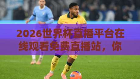 2026世界杯直播平台在线观看免费直播站，你真的找对了吗？