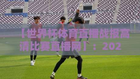 【世界杯体育直播战报高清比赛直播网】:2026年球迷首选平台实战评测 【世界杯体育直播战报高清比赛直播网】:2026年球迷首选平台实战评测