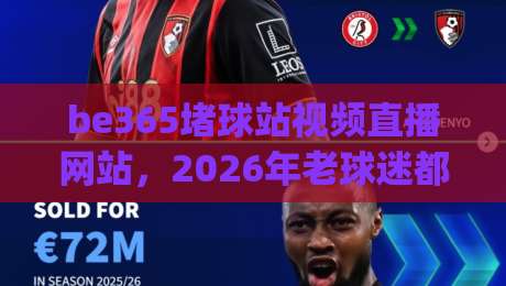 be365堵球站视频直播网站，2026年老球迷都在用的平台？(be365堵球站视频直播网站)实测体验分享