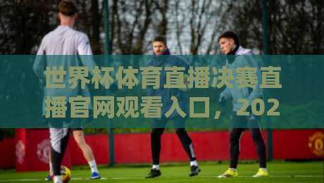世界杯体育直播决赛直播官网观看入口,2026年终极观赛指南!(世界杯体育直播决赛直播官网观看入口)