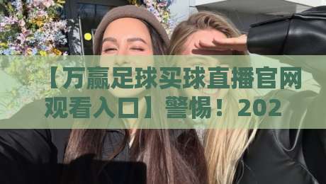 【万赢足球买球直播官网观看入口】警惕!2026年这类平台正在悄悄掏空你的钱包