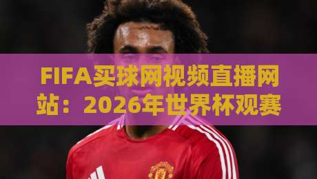 FIFA买球网视频直播网站:2026年世界杯观赛指南与避坑技巧