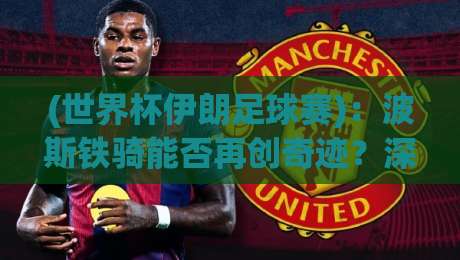 (世界杯伊朗足球赛):波斯铁骑能否再创奇迹?深度解析2026征程【世界杯伊朗足球赛】 (世界杯伊朗足球赛):波斯铁骑能否再创奇迹?深度解析2026征程【世界杯伊朗足球赛】