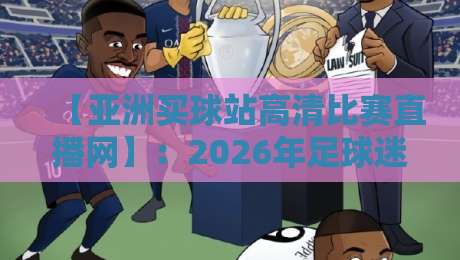 【亚洲买球站高清比赛直播网】:2026年足球迷必看的高清观赛指南与实用体验