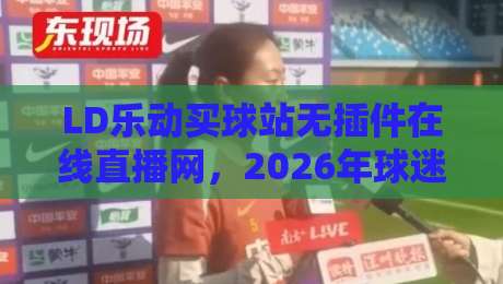 LD乐动买球站无插件在线直播网，2026年球迷必看的三大理由！