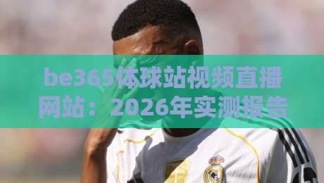 be365体球站视频直播网站:2026年实测报告【be365体球站】这些隐藏坑你踩过吗?