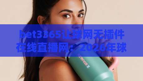 bet3365让球网无插件在线直播网:2026年球迷的观赛新选择?