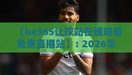 【be365让球站在线观看免费直播站】: 2026年最新观赛与让球技巧全解析
