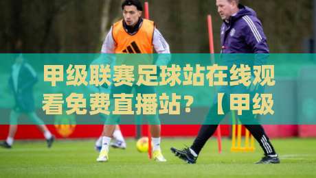 甲级联赛足球站在线观看免费直播站?【甲级联赛足球站】2026观赛指南来了!