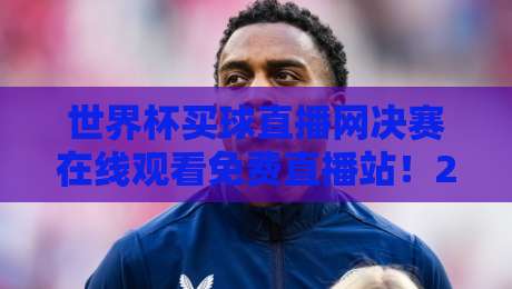 世界杯买球直播网决赛在线观看免费直播站！2026年决赛观战全攻略（世界杯买球直播网决赛在线观看免费直播站）不用再熬夜找链接啦
