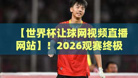 【世界杯让球网视频直播网站】!2026观赛终极指南:哪里看?怎么选?