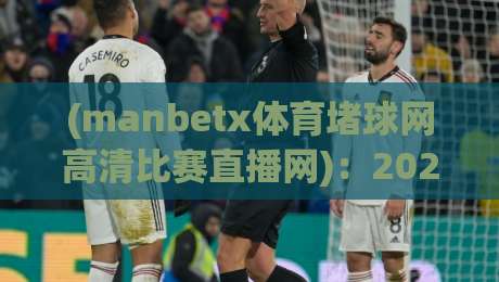 (manbetx体育堵球网高清比赛直播网)：2026年观赛党必看的几大硬核变化