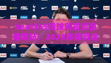 beat365投球网视频直播网站:2026年体育迷必看的五大选站技巧
