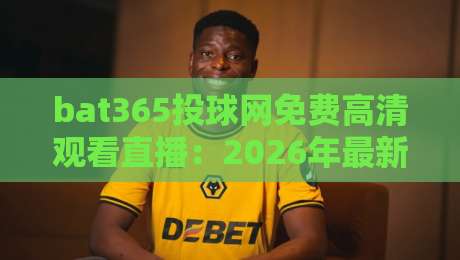 bat365投球网免费高清观看直播:2026年最新【bat365投球网】观赛体验全解析
