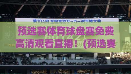 预选赛体育球盘赛免费高清观看直播!(预选赛体育球盘赛)2026最新观赛指南与避坑攻略,手把手教你免费看直播
