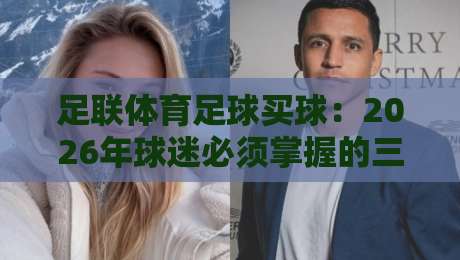 足联体育足球买球:2026年球迷必须掌握的三大实操法则 足联体育足球买球:2026年球迷必须掌握的三大实操法则