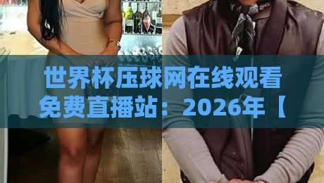 世界杯压球网在线观看免费直播站:2026年【世界杯压球网在线观看免费直播站】球迷必备的四大观赛技巧