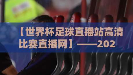 【世界杯足球直播站高清比赛直播网】——2026年看球，你选对平台了吗？
