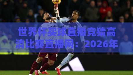 世界杯买球直播竞猜高清比赛直播网：2026年最值得收藏的观赛与竞猜全攻略