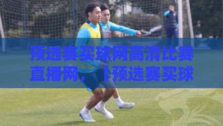 预选赛买球网高清比赛直播网,【预选赛买球网高清比赛直播网】2026年观赛攻略:别错过这些隐藏功能
