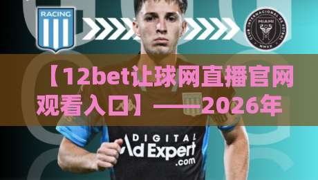 【12bet让球网直播官网观看入口】——2026年最新实测指南与避坑经验