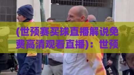 (世预赛买球直播解说免费高清观看直播)：世预赛买球直播解说免费高清观看直播，2026世预赛观赛指南
