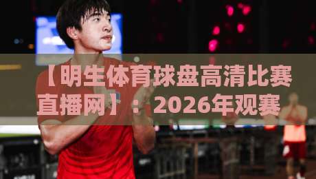 【明生体育球盘高清比赛直播网】:2026年观赛体验全面升级,高清流畅无卡顿