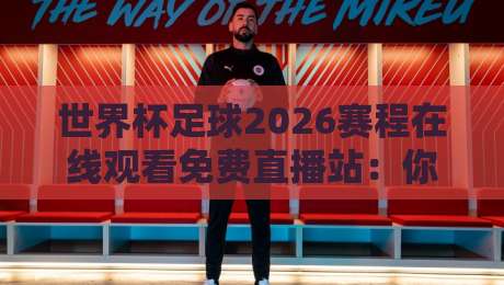世界杯足球2026赛程在线观看免费直播站:你想知道的观赛指南都在这里!