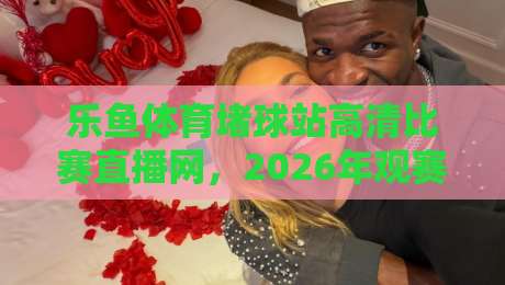 乐鱼体育堵球站高清比赛直播网,2026年观赛新体验你试过没?