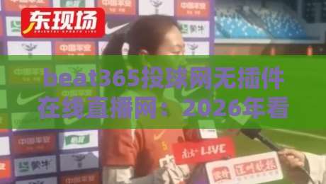 beat365投球网无插件在线直播网:2026年看球新姿势,你还在找插件?