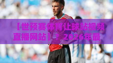 【世预赛体育让球站视频直播网站】?2026年最全观赛与让球指南来啦!