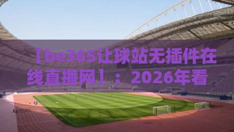 【be365让球站无插件在线直播网】：2026年看球新姿势，不卡顿不折腾