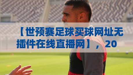 【世预赛足球买球网址无插件在线直播网】,2026年球迷必备的观赛神器(世预赛足球买球网址无插件在线直播网)